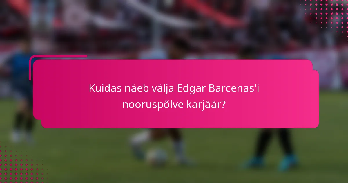 Kuidas näeb välja Edgar Barcenas'i nooruspõlve karjäär?