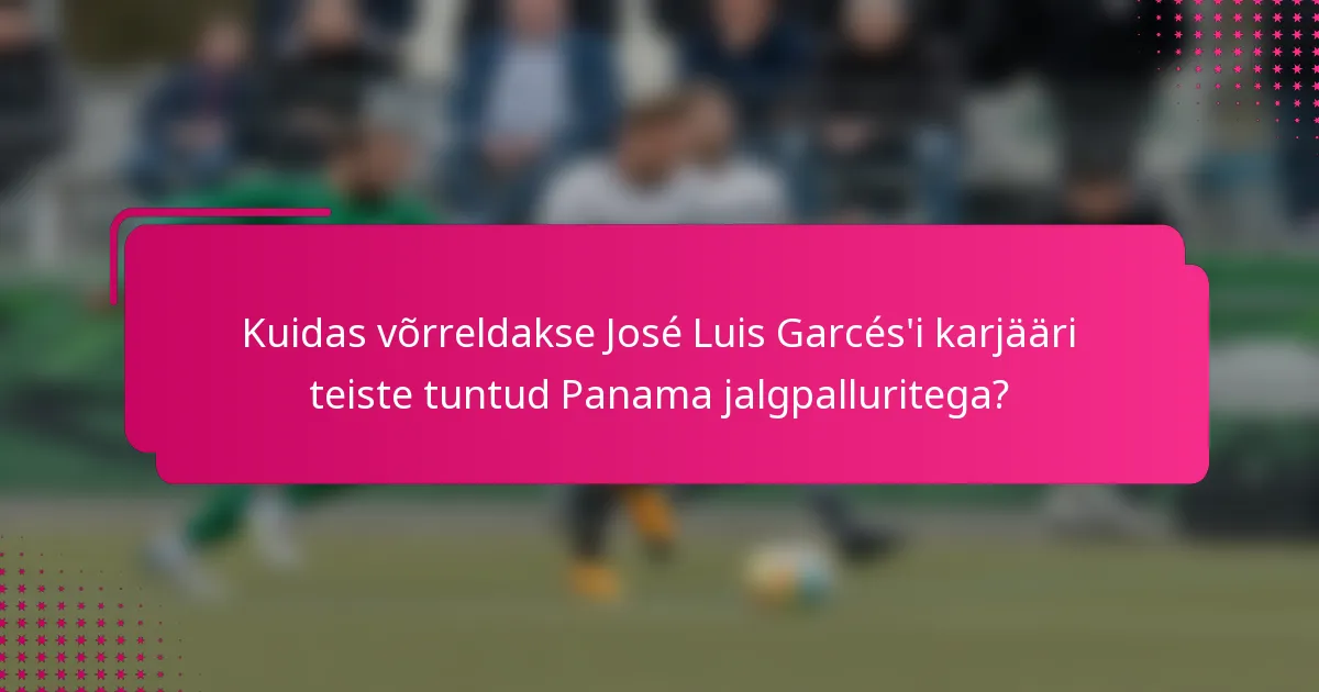 Kuidas võrreldakse José Luis Garcés'i karjääri teiste tuntud Panama jalgpalluritega?