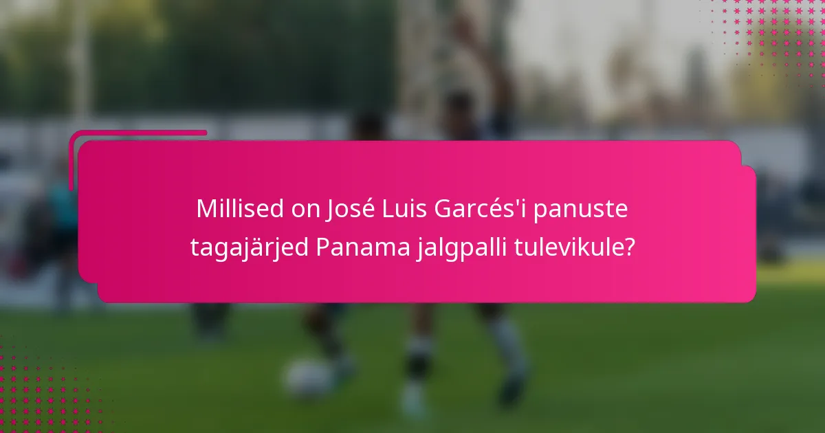 Millised on José Luis Garcés'i panuste tagajärjed Panama jalgpalli tulevikule?