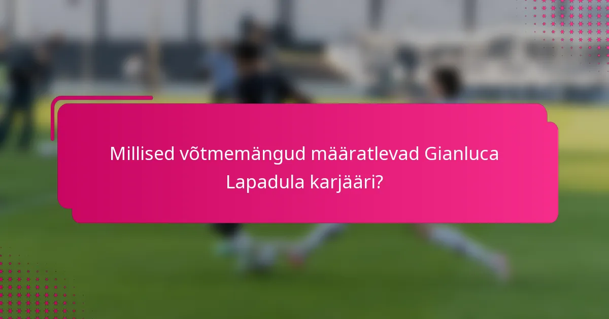 Millised võtmemängud määratlevad Gianluca Lapadula karjääri?