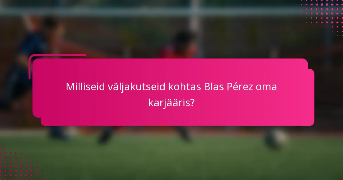Milliseid väljakutseid kohtas Blas Pérez oma karjääris?