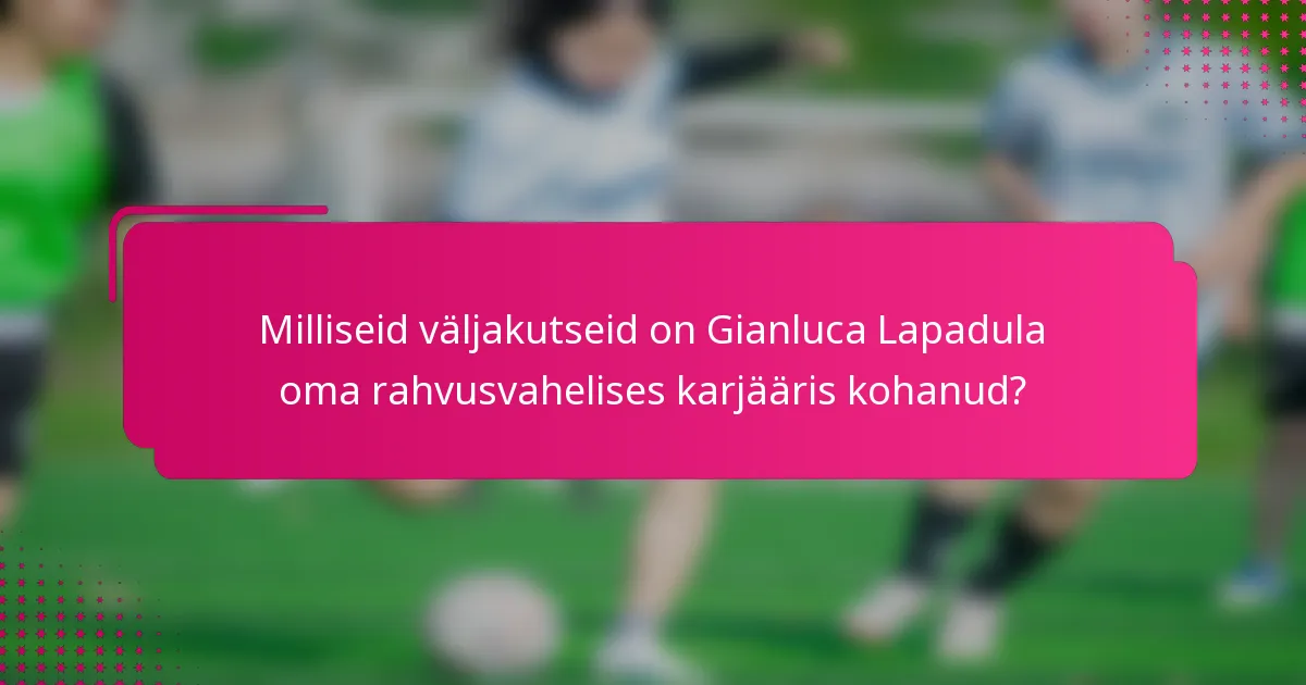 Milliseid väljakutseid on Gianluca Lapadula oma rahvusvahelises karjääris kohanud?